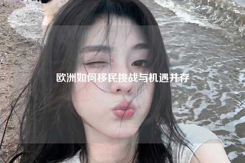 欧洲如何移民挑战与机遇并存